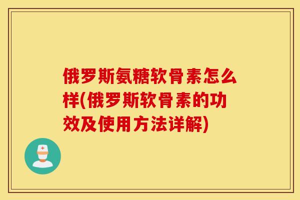 俄罗斯氨糖软骨素怎么样(俄罗斯软骨素的功效及使用方法详解) 俄罗斯氨糖软骨素怎么样(俄罗斯软骨素的功效及使用方法详解)