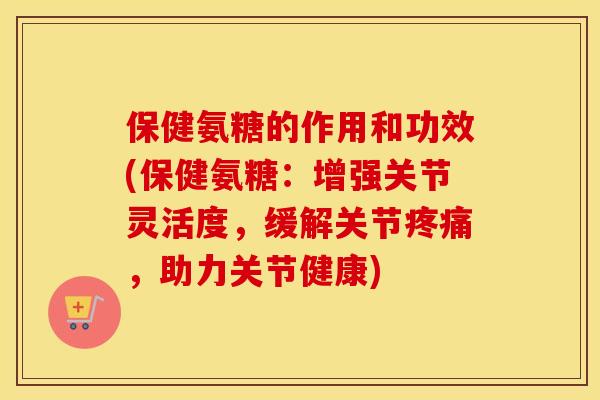 保健氨糖的作用和功效(保健氨糖:增强关节灵活度,缓解关节,助力关节健康) 保健氨糖的作用和功效(保健氨糖:增强关节灵活度,缓解关节,助力关节健康)