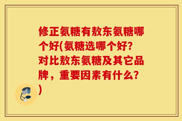 修正氨糖有敖东氨糖哪个好(氨糖选哪个好?对比敖东氨糖及其它品牌,重要因素有什么?) 修正氨糖有敖东氨糖哪个好(氨糖选哪个好?对比敖东氨糖及其它品牌,重要因素有什么?)