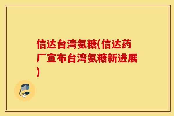 信达台湾氨糖(信达药厂宣布台湾氨糖新进展) 信达台湾氨糖(信达药厂宣布台湾氨糖新进展)