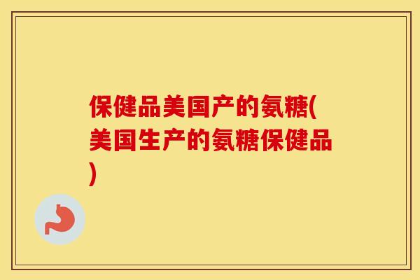 保健品美国产的氨糖(美国生产的氨糖保健品) 保健品美国产的氨糖(美国生产的氨糖保健品)