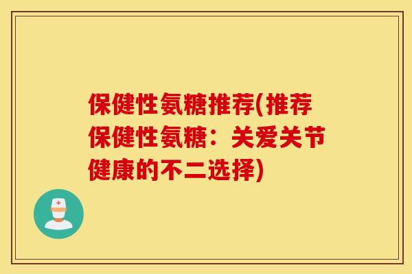 保健性氨糖推荐(推荐保健性氨糖:关爱关节健康的不二选择) 保健性氨糖推荐(推荐保健性氨糖:关爱关节健康的不二选择)