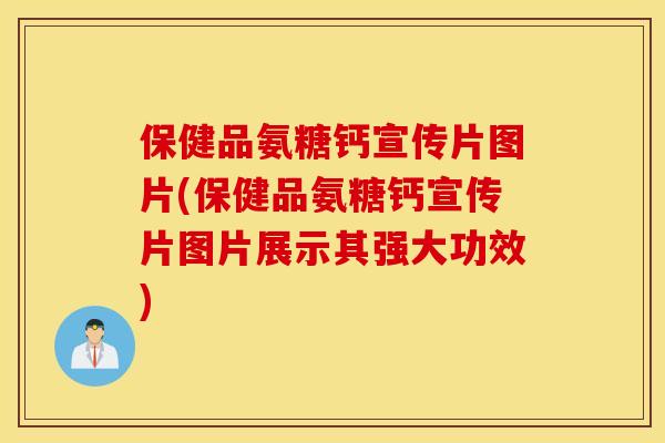 保健品氨糖钙宣传片图片(保健品氨糖钙宣传片图片展示其强大功效)