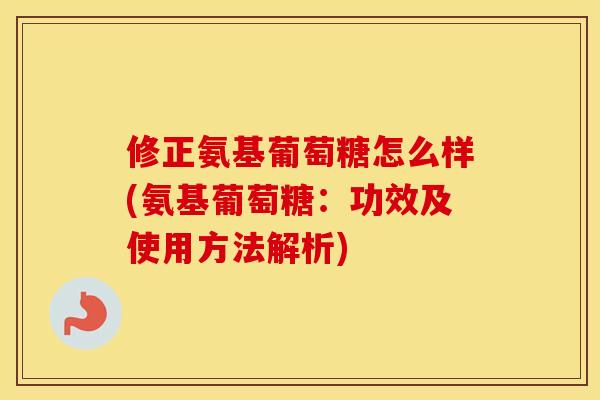 修正氨基葡萄糖怎么样(氨基葡萄糖:功效及使用方法解析) 修正氨基葡萄糖怎么样(氨基葡萄糖:功效及使用方法解析)