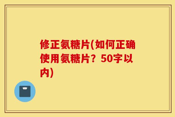 修正氨糖片(如何正确使用氨糖片？50字以内)
