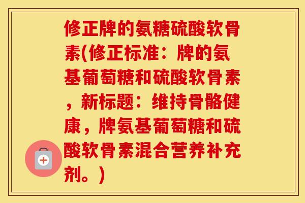 修正牌的氨糖硫酸软骨素(修正标准:牌的氨基葡萄糖和硫酸软骨素,新标题:维持骨骼健康,牌氨基葡萄糖和硫酸软骨素混合营养补充剂。) 修正牌的氨糖硫酸软骨素(修正标准:牌的氨基葡萄糖和硫酸软骨素,新标题:维持骨骼健康,牌氨基葡萄糖和硫酸软骨素混合营养补充剂。)