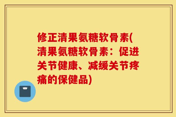 修正清果氨糖软骨素(清果氨糖软骨素:促进关节健康、减缓关节的保健品) 修正清果氨糖软骨素(清果氨糖软骨素:促进关节健康、减缓关节的保健品)