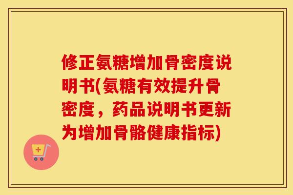 修正氨糖增加骨密度说明书(氨糖有效提升骨密度,药品说明书更新为增加骨骼健康指标) 修正氨糖增加骨密度说明书(氨糖有效提升骨密度,药品说明书更新为增加骨骼健康指标)