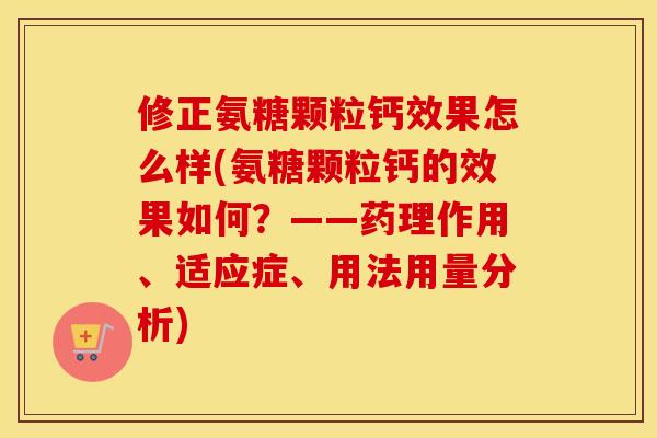 修正氨糖颗粒钙效果怎么样(氨糖颗粒钙的效果如何？——药理作用、适应症、用法用量分析)