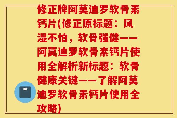 修正牌阿莫迪罗软骨素钙片(修正原标题:不怕,软骨强健——阿莫迪罗软骨素钙片使用全解析新标题:软骨健康关键——了解阿莫迪罗软骨素钙片使用全攻略) 修正牌阿莫迪罗软骨素钙片(修正原标题:不怕,软骨强健——阿莫迪罗软骨素钙片使用全解析新标题:软骨健康关键——了解阿莫迪罗软骨素钙片使用全攻略)