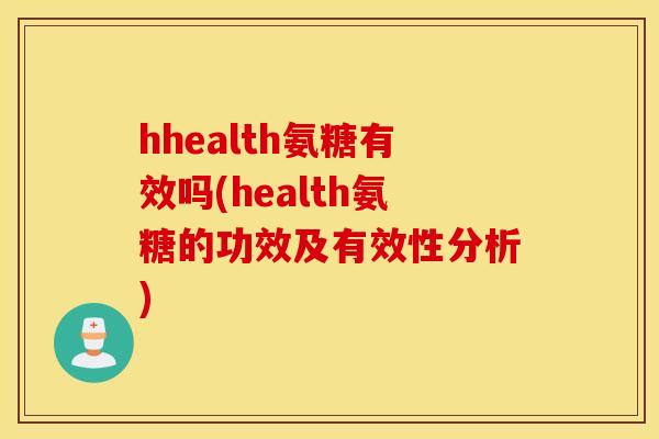 hhealth氨糖有效吗(health氨糖的功效及有效性分析) hhealth氨糖有效吗(health氨糖的功效及有效性分析)