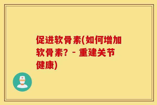 促进软骨素(如何增加软骨素?- 重建关节健康) 促进软骨素(如何增加软骨素?- 重建关节健康)