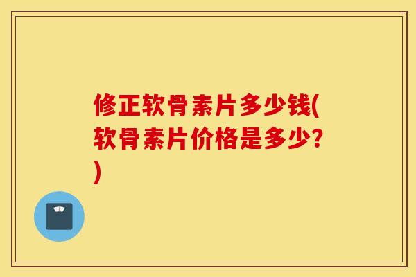 修正软骨素片多少钱(软骨素片价格是多少?) 修正软骨素片多少钱(软骨素片价格是多少?)