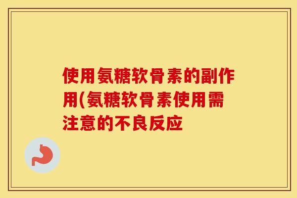 使用氨糖软骨素的副作用(氨糖软骨素使用需注意的不良反应