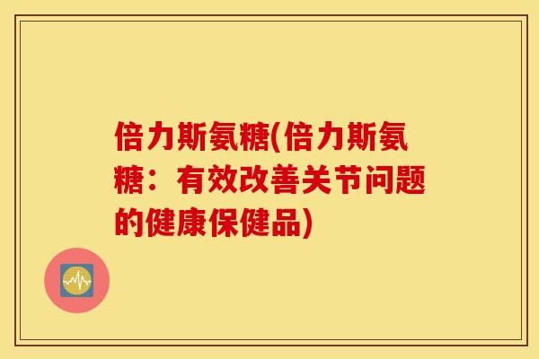 倍力斯氨糖(倍力斯氨糖:有效改善关节问题的健康保健品) 倍力斯氨糖(倍力斯氨糖:有效改善关节问题的健康保健品)