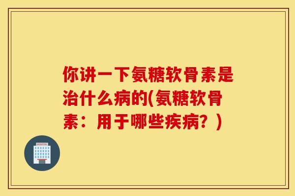 你讲一下氨糖软骨素是什么的(氨糖软骨素:用于哪些?) 你讲一下氨糖软骨素是什么的(氨糖软骨素:用于哪些?)