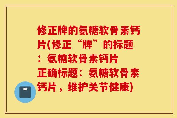 修正牌的氨糖软骨素钙片(修正“牌”的标题：氨糖软骨素钙片  正确标题：氨糖软骨素钙片，维护关节健康)