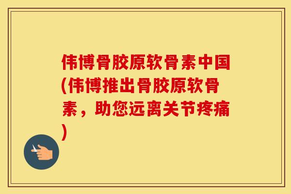 伟博骨胶原软骨素中国(伟博推出骨胶原软骨素，助您远离关节)