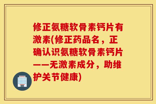 修正氨糖软骨素钙片有激素(修正药品名,正确认识氨糖软骨素钙片——无激素成分,助维护关节健康) 修正氨糖软骨素钙片有激素(修正药品名,正确认识氨糖软骨素钙片——无激素成分,助维护关节健康)