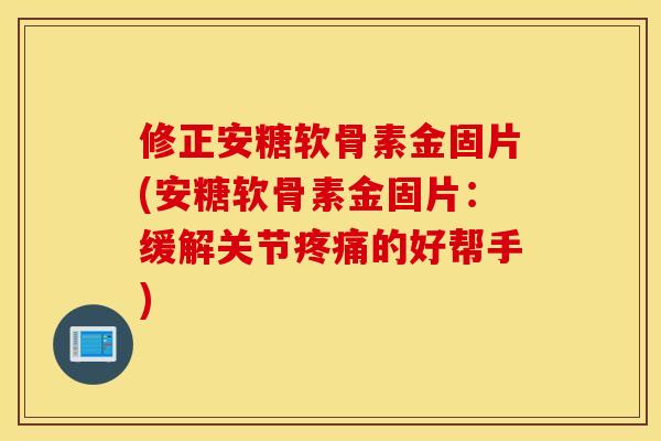 修正安糖软骨素金固片(安糖软骨素金固片:缓解关节的好帮手) 修正安糖软骨素金固片(安糖软骨素金固片:缓解关节的好帮手)