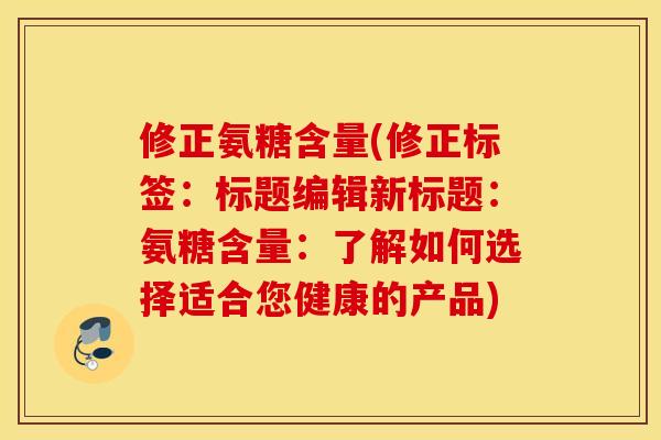 修正氨糖含量(修正标签:标题编辑新标题:氨糖含量:了解如何选择适合您健康的产品) 修正氨糖含量(修正标签:标题编辑新标题:氨糖含量:了解如何选择适合您健康的产品)
