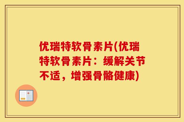 优瑞特软骨素片(优瑞特软骨素片：缓解关节不适，增强骨骼健康)