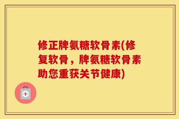 修正牌氨糖软骨素(修复软骨，牌氨糖软骨素助您重获关节健康)