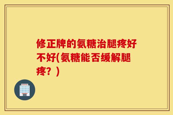 修正牌的氨糖腿疼好不好(氨糖能否缓解腿疼?) 修正牌的氨糖腿疼好不好(氨糖能否缓解腿疼?)