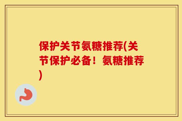 保护关节氨糖推荐(关节保护必备！氨糖推荐)