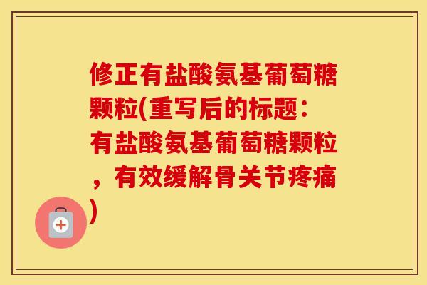 修正有盐酸氨基葡萄糖颗粒(重写后的标题:有盐酸氨基葡萄糖颗粒,有效缓解骨关节) 修正有盐酸氨基葡萄糖颗粒(重写后的标题:有盐酸氨基葡萄糖颗粒,有效缓解骨关节)