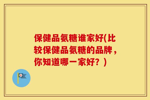 保健品氨糖谁家好(比较保健品氨糖的品牌，你知道哪一家好？)