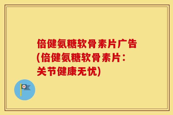 倍健氨糖软骨素片广告(倍健氨糖软骨素片:关节健康无忧) 倍健氨糖软骨素片广告(倍健氨糖软骨素片:关节健康无忧)