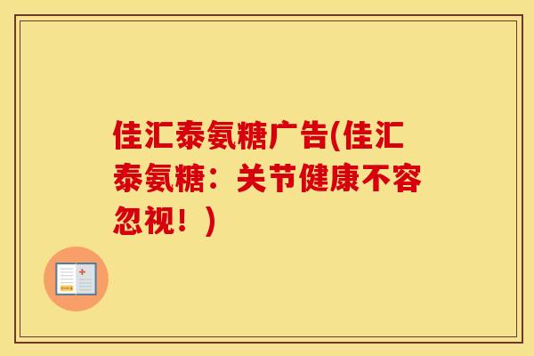 佳汇泰氨糖广告(佳汇泰氨糖:关节健康不容忽视!) 佳汇泰氨糖广告(佳汇泰氨糖:关节健康不容忽视!)