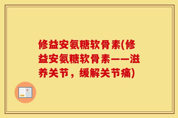 修益安氨糖软骨素(修益安氨糖软骨素——滋养关节,缓解关节痛) 修益安氨糖软骨素(修益安氨糖软骨素——滋养关节,缓解关节痛)
