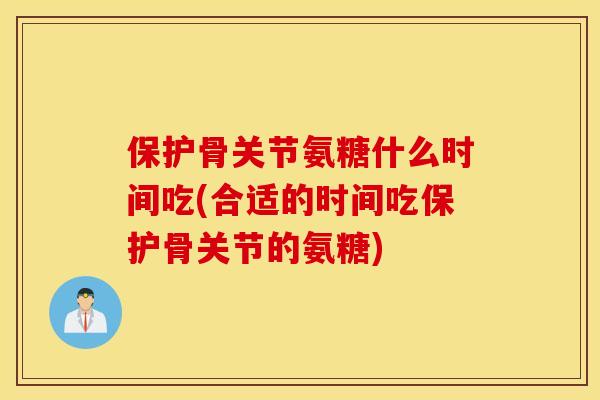 保护骨关节氨糖什么时间吃(合适的时间吃保护骨关节的氨糖) 保护骨关节氨糖什么时间吃(合适的时间吃保护骨关节的氨糖)