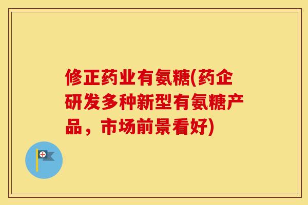 修正药业有氨糖(药企研发多种新型有氨糖产品，市场前景看好)