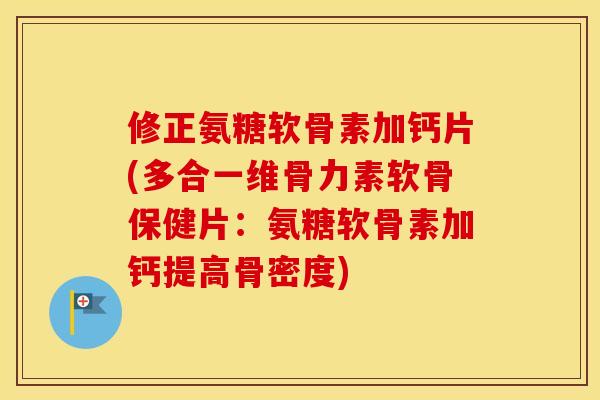 修正氨糖软骨素加钙片(多合一维骨力素软骨保健片：氨糖软骨素加钙提高骨密度)