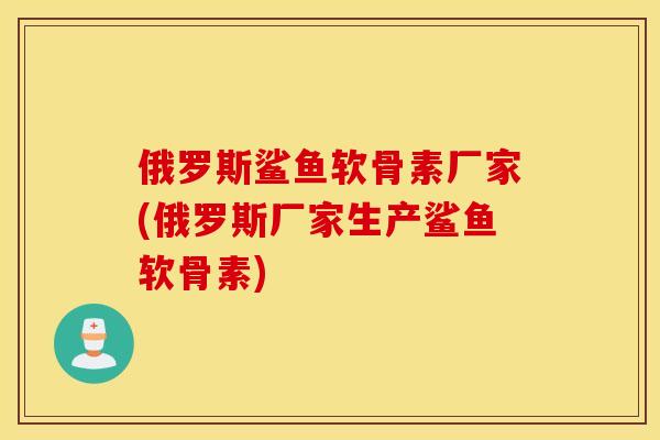 俄罗斯鲨鱼软骨素厂家(俄罗斯厂家生产鲨鱼软骨素) 俄罗斯鲨鱼软骨素厂家(俄罗斯厂家生产鲨鱼软骨素)