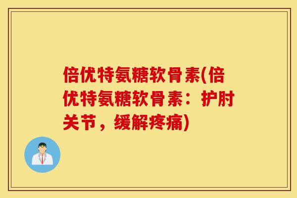 倍优特氨糖软骨素(倍优特氨糖软骨素:护肘关节,缓解) 倍优特氨糖软骨素(倍优特氨糖软骨素:护肘关节,缓解)