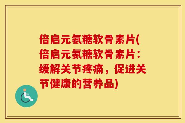 倍启元氨糖软骨素片(倍启元氨糖软骨素片:缓解关节,促进关节健康的营养品) 倍启元氨糖软骨素片(倍启元氨糖软骨素片:缓解关节,促进关节健康的营养品)