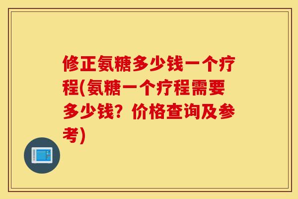 修正氨糖多少钱一个疗程(氨糖一个疗程需要多少钱?价格查询及参考) 修正氨糖多少钱一个疗程(氨糖一个疗程需要多少钱?价格查询及参考)