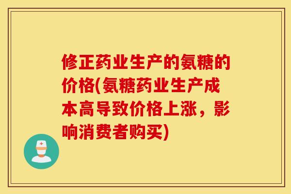 修正药业生产的氨糖的价格(氨糖药业生产成本高导致价格上涨,影响消费者购买) 修正药业生产的氨糖的价格(氨糖药业生产成本高导致价格上涨,影响消费者购买)