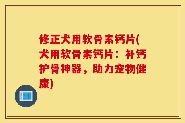 修正犬用软骨素钙片(犬用软骨素钙片：补钙护骨神器，助力宠物健康)