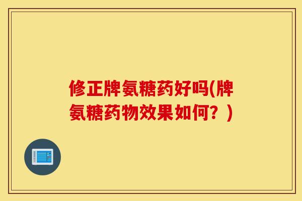 修正牌氨糖药好吗(牌氨糖效果如何？)