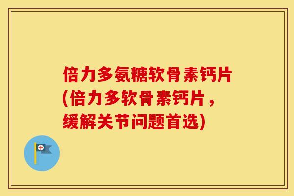 倍力多氨糖软骨素钙片(倍力多软骨素钙片,缓解关节问题首选) 倍力多氨糖软骨素钙片(倍力多软骨素钙片,缓解关节问题首选)