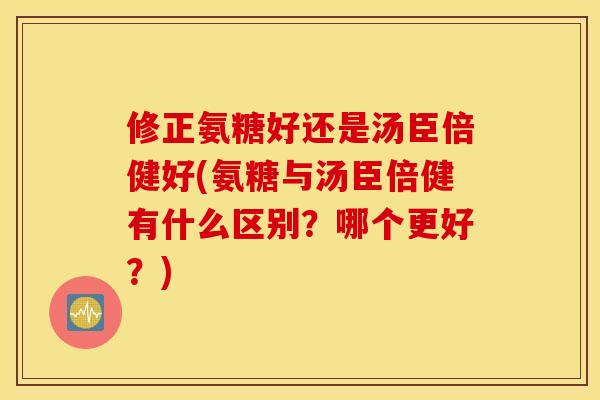 修正氨糖好还是汤臣倍健好(氨糖与汤臣倍健有什么区别?哪个更好?) 修正氨糖好还是汤臣倍健好(氨糖与汤臣倍健有什么区别?哪个更好?)