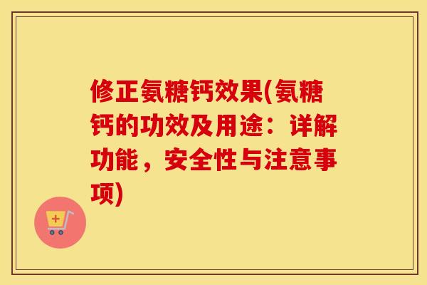 修正氨糖钙效果(氨糖钙的功效及用途：详解功能，安全性与注意事项)