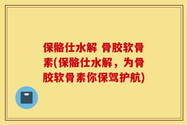保骼仕水解 骨胶软骨素(保骼仕水解，为骨胶软骨素你保驾护航)