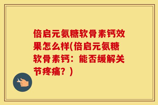 倍启元氨糖软骨素钙效果怎么样(倍启元氨糖软骨素钙：能否缓解关节？)