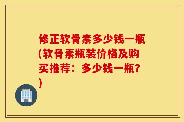 修正软骨素多少钱一瓶(软骨素瓶装价格及购买推荐:多少钱一瓶?) 修正软骨素多少钱一瓶(软骨素瓶装价格及购买推荐:多少钱一瓶?)